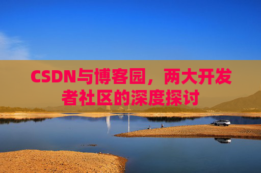 CSDN与博客园，两大开发者社区的深度探讨